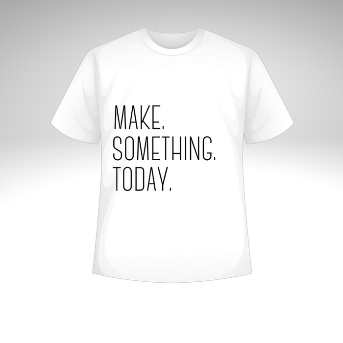 Make Something Today T-Shirt or Sweatshirt